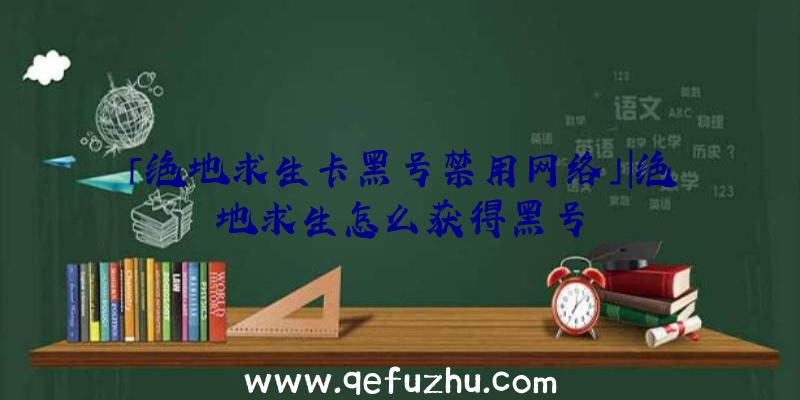 「绝地求生卡黑号禁用网络」|绝地求生怎么获得黑号